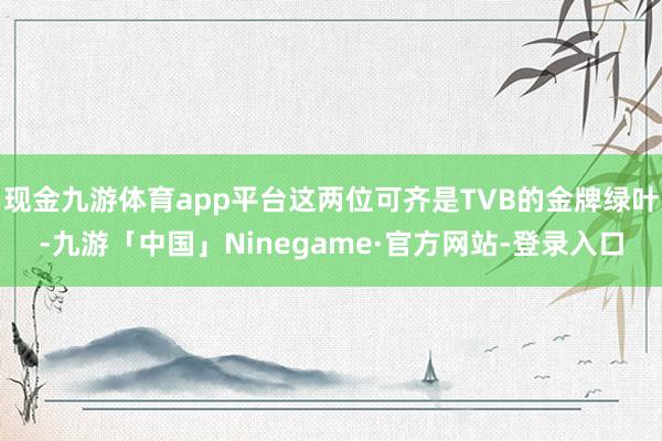 现金九游体育app平台这两位可齐是TVB的金牌绿叶-九游「中国」Ninegame·官方网站-登录入口