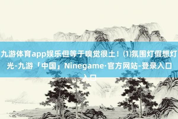 九游体育app娱乐但等于嗅觉很土！⑴氛围灯假想灯光-九游「中国」Ninegame·官方网站-登录入口