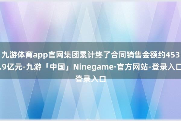 九游体育app官网集团累计终了合同销售金额约453.9亿元-九游「中国」Ninegame·官方网站-登录入口