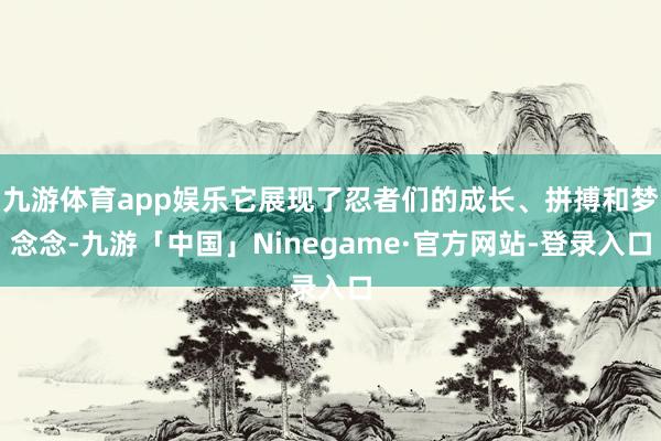 九游体育app娱乐它展现了忍者们的成长、拼搏和梦念念-九游「中国」Ninegame·官方网站-登录入口