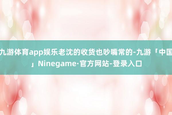 九游体育app娱乐老沈的收货也吵嘴常的-九游「中国」Ninegame·官方网站-登录入口