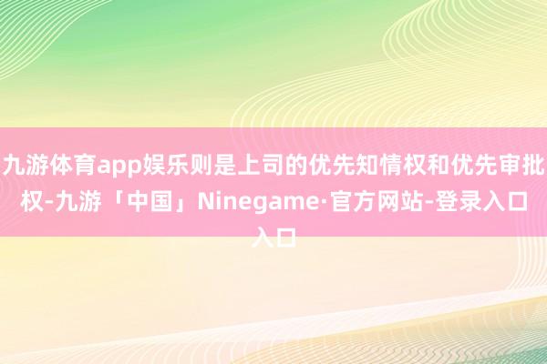 九游体育app娱乐则是上司的优先知情权和优先审批权-九游「中国」Ninegame·官方网站-登录入口