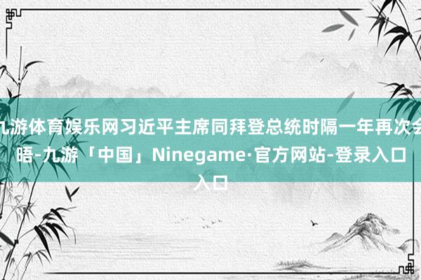 九游体育娱乐网习近平主席同拜登总统时隔一年再次会晤-九游「中国」Ninegame·官方网站-登录入口