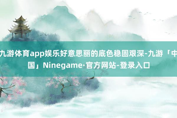 九游体育app娱乐好意思丽的底色稳固艰深-九游「中国」Ninegame·官方网站-登录入口