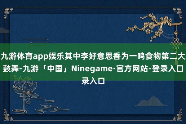 九游体育app娱乐其中李好意思香为一鸣食物第二大鼓舞-九游「中国」Ninegame·官方网站-登录入口