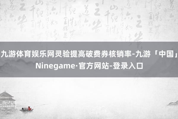 九游体育娱乐网灵验提高破费券核销率-九游「中国」Ninegame·官方网站-登录入口