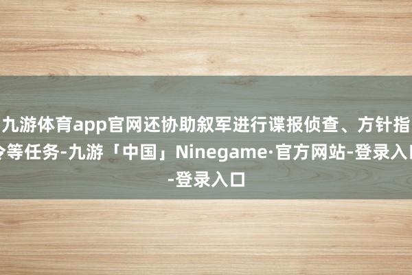 九游体育app官网还协助叙军进行谍报侦查、方针指令等任务-九游「中国」Ninegame·官方网站-登录入口