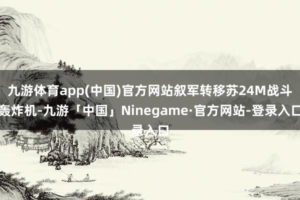 九游体育app(中国)官方网站叙军转移苏24M战斗轰炸机-九游「中国」Ninegame·官方网站-登录入口