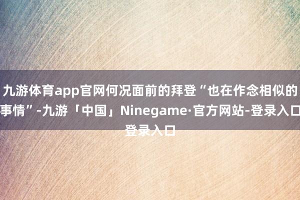 九游体育app官网何况面前的拜登“也在作念相似的事情”-九游「中国」Ninegame·官方网站-登录入口