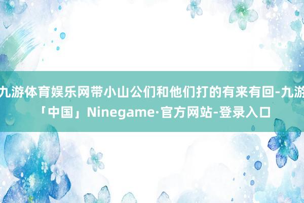 九游体育娱乐网带小山公们和他们打的有来有回-九游「中国」Ninegame·官方网站-登录入口