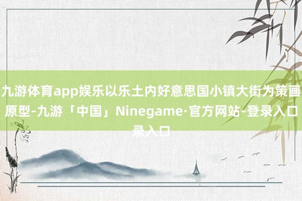 九游体育app娱乐以乐土内好意思国小镇大街为策画原型-九游「中国」Ninegame·官方网站-登录入口