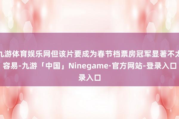 九游体育娱乐网但该片要成为春节档票房冠军显著不太容易-九游「中国」Ninegame·官方网站-登录入口