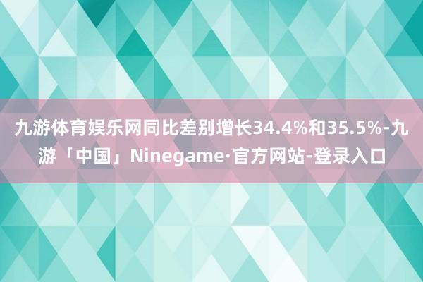 九游体育娱乐网同比差别增长34.4%和35.5%-九游「中国」Ninegame·官方网站-登录入口