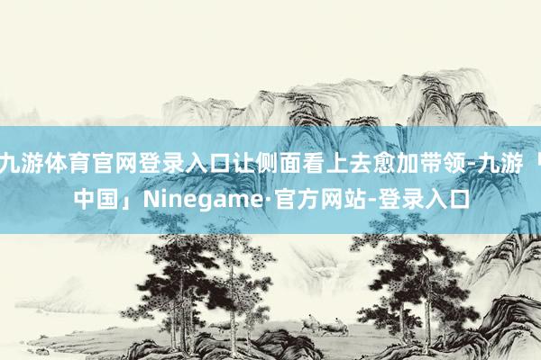 九游体育官网登录入口让侧面看上去愈加带领-九游「中国」Ninegame·官方网站-登录入口