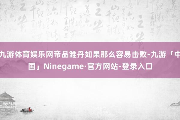 九游体育娱乐网帝品雏丹如果那么容易击败-九游「中国」Ninegame·官方网站-登录入口