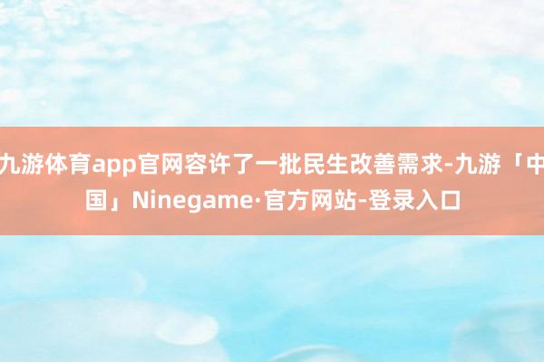 九游体育app官网容许了一批民生改善需求-九游「中国」Ninegame·官方网站-登录入口