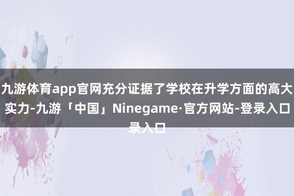 九游体育app官网充分证据了学校在升学方面的高大实力-九游「中国」Ninegame·官方网站-登录入口