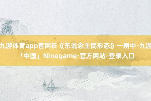 九游体育app官网在《东说念主民形态》一剧中-九游「中国」Ninegame·官方网站-登录入口