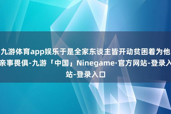 九游体育app娱乐于是全家东谈主皆开动贫困着为他的亲事畏俱-九游「中国」Ninegame·官方网站-登录入口